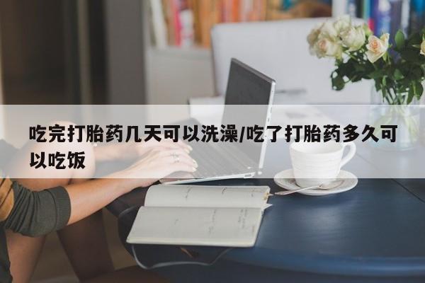 堕胎药叫什么名字微信怎么购买吃完打胎药几天可以洗澡/吃了打胎药多久可以吃饭
