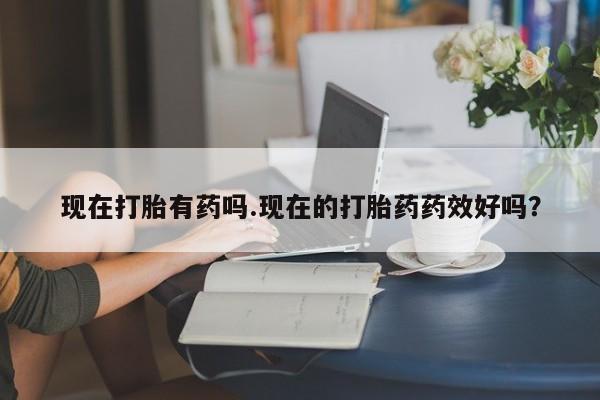 堕胎药叫什么名字微信怎么购买现在打胎有药吗.现在的打胎药药效好吗？