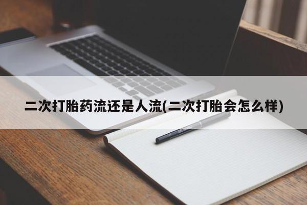 堕胎药叫什么名字微信怎么购买二次打胎药流还是人流(二次打胎会怎么样)