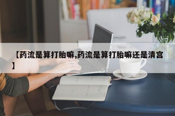 堕胎药叫什么名字微信怎么购买【药流是算打胎嘛,药流是算打胎嘛还是清宫】