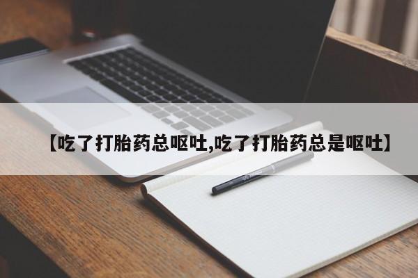 堕胎药叫什么名字微信怎么购买【吃了打胎药总呕吐,吃了打胎药总是呕吐】
