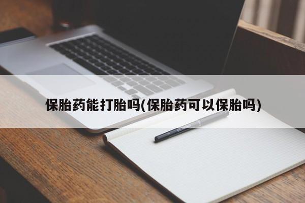 堕胎药叫什么名字微信怎么购买保胎药能打胎吗(保胎药可以保胎吗)