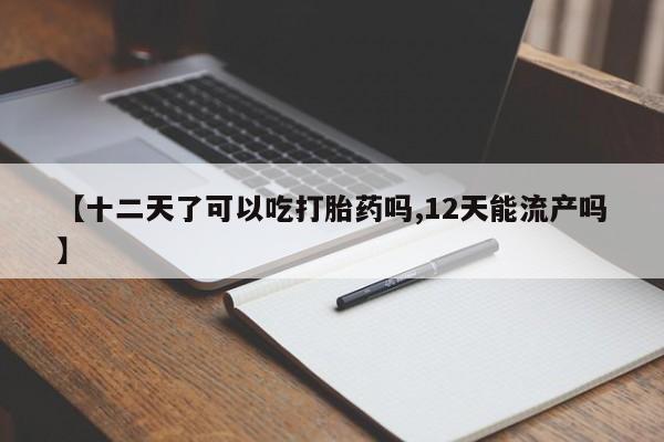 堕胎药叫什么名字微信怎么购买【十二天了可以吃打胎药吗,12天能流产吗】
