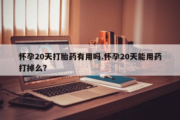 堕胎药叫什么名字微信怎么购买怀孕20天打胎药有用吗.怀孕20天能用药打掉么?
