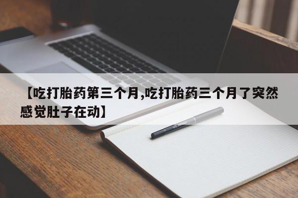 堕胎药叫什么名字微信怎么购买【吃打胎药第三个月,吃打胎药三个月了突然感觉肚子在动】