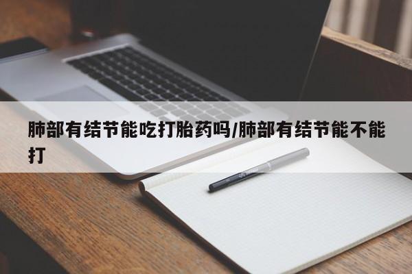 堕胎药叫什么名字微信怎么购买肺部有结节能吃打胎药吗/肺部有结节能不能打