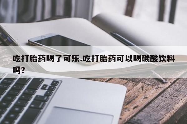 堕胎药叫什么名字微信怎么购买吃打胎药喝了可乐.吃打胎药可以喝碳酸饮料吗？