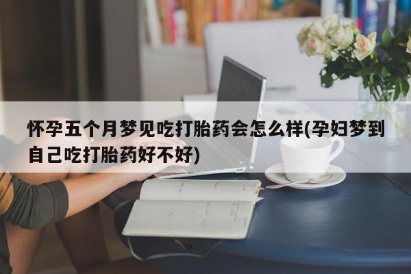 堕胎药叫什么名字微信怎么购买怀孕五个月梦见吃打胎药会怎么样(孕妇梦到自己吃打胎药好不好)