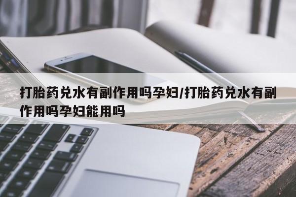 堕胎药叫什么名字微信怎么购买打胎药兑水有副作用吗孕妇/打胎药兑水有副作用吗孕妇能用吗