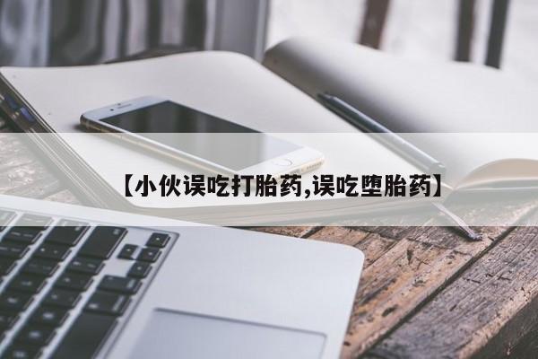 堕胎药叫什么名字微信怎么购买【小伙误吃打胎药,误吃堕胎药】