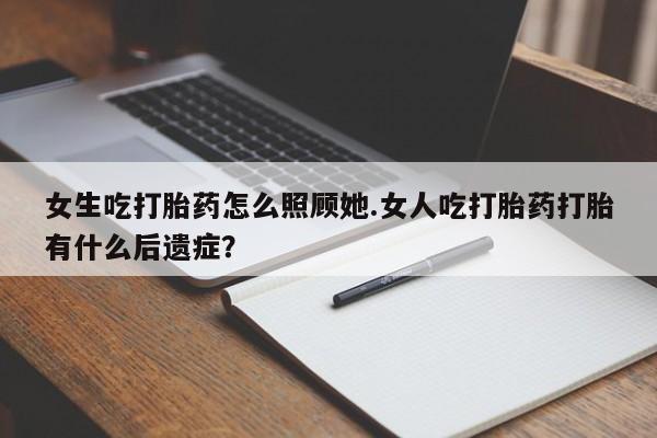 堕胎药叫什么名字微信怎么购买女生吃打胎药怎么照顾她.女人吃打胎药打胎有什么后遗症?