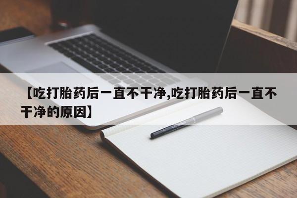 堕胎药叫什么名字微信怎么购买【吃打胎药后一直不干净,吃打胎药后一直不干净的原因】