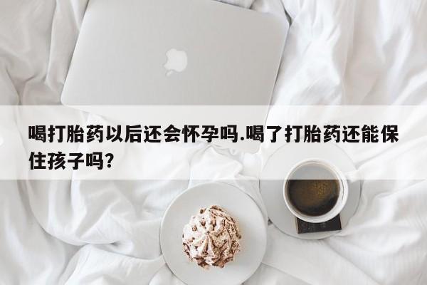 堕胎药叫什么名字微信怎么购买喝打胎药以后还会怀孕吗.喝了打胎药还能保住孩子吗?