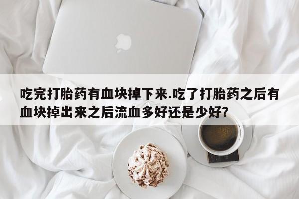 堕胎药叫什么名字微信怎么购买吃完打胎药有血块掉下来.吃了打胎药之后有血块掉出来之后流血多好还是少好?