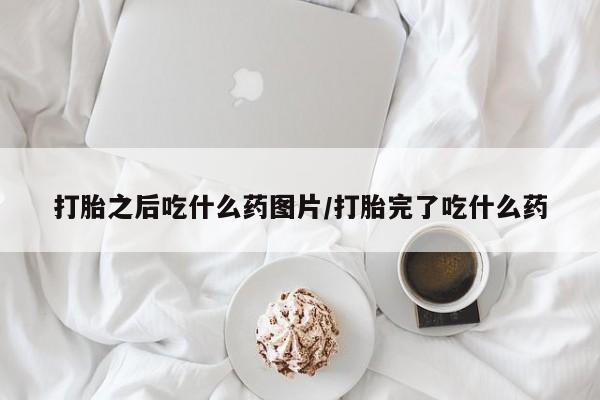 堕胎药叫什么名字微信怎么购买打胎之后吃什么药图片/打胎完了吃什么药