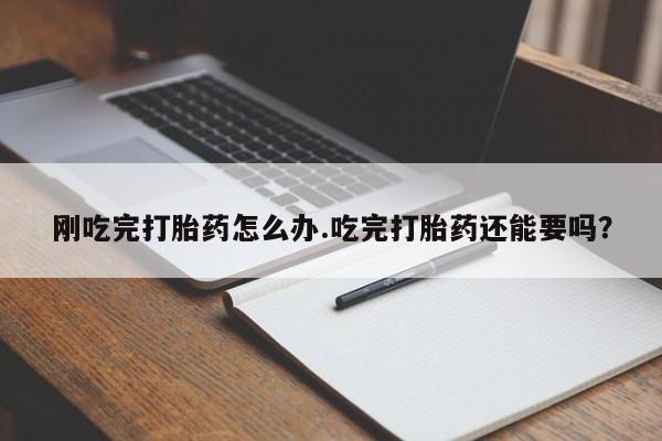 堕胎药叫什么名字微信怎么购买刚吃完打胎药怎么办.吃完打胎药还能要吗?