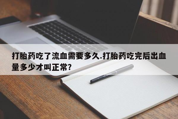 堕胎药叫什么名字微信怎么购买打胎药吃了流血需要多久.打胎药吃完后出血量多少才叫正常?