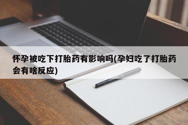 堕胎药叫什么名字微信怎么购买怀孕被吃下打胎药有影响吗(孕妇吃了打胎药会有啥反应)