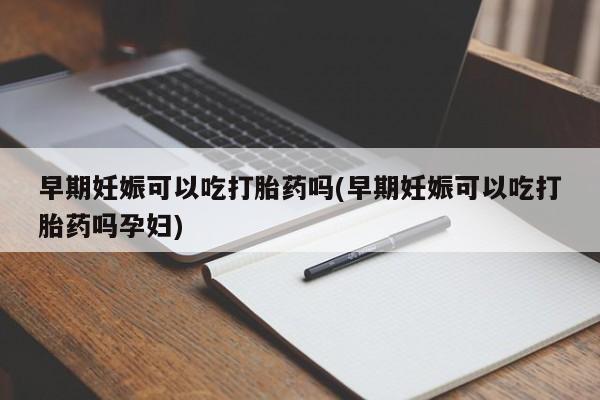 堕胎药叫什么名字微信怎么购买早期妊娠可以吃打胎药吗(早期妊娠可以吃打胎药吗孕妇)