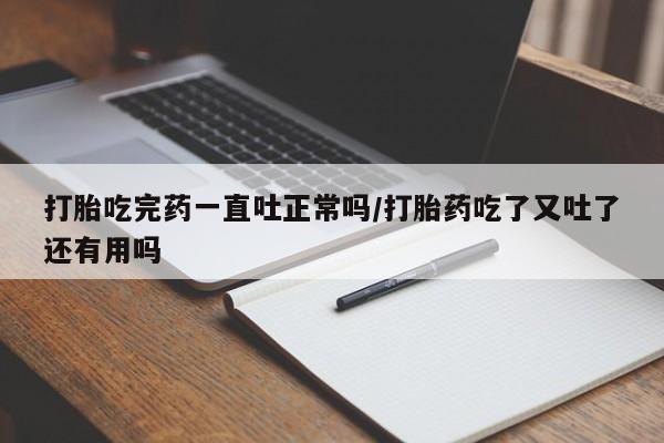 堕胎药叫什么名字微信怎么购买打胎吃完药一直吐正常吗/打胎药吃了又吐了还有用吗