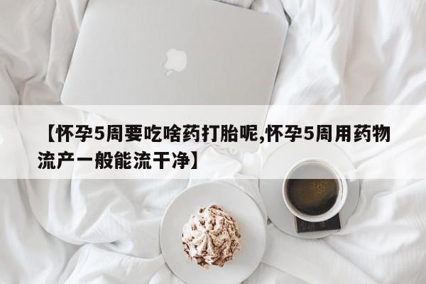 堕胎药叫什么名字微信怎么购买【怀孕5周要吃啥药打胎呢,怀孕5周用药物流产一般能流干净】