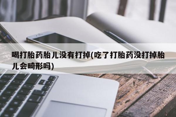 堕胎药叫什么名字微信怎么购买喝打胎药胎儿没有打掉(吃了打胎药没打掉胎儿会畸形吗)