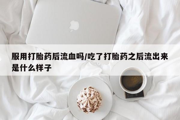 堕胎药叫什么名字微信怎么购买服用打胎药后流血吗/吃了打胎药之后流出来是什么样子