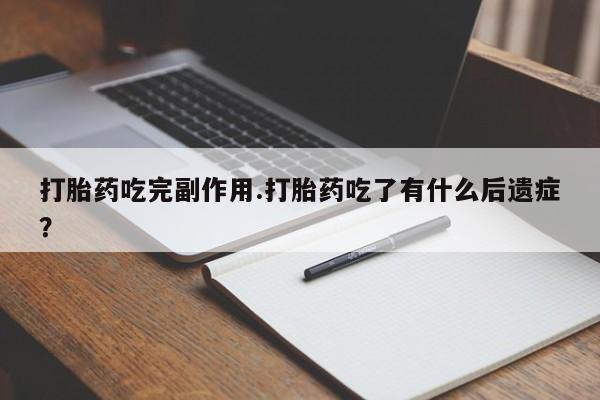 堕胎药叫什么名字微信怎么购买打胎药吃完副作用.打胎药吃了有什么后遗症？