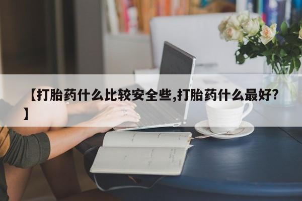 堕胎药叫什么名字微信怎么购买【打胎药什么比较安全些,打胎药什么最好?】
