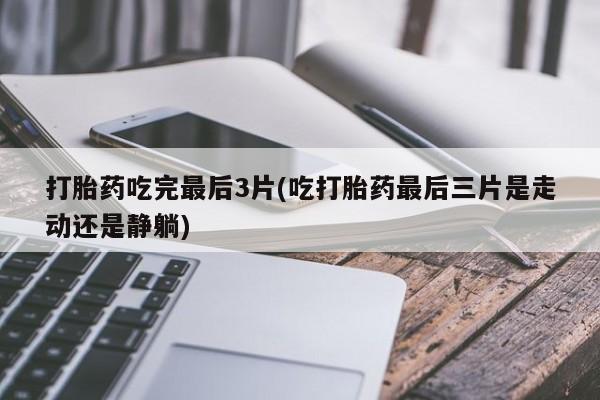 堕胎药叫什么名字微信怎么购买打胎药吃完最后3片(吃打胎药最后三片是走动还是静躺)