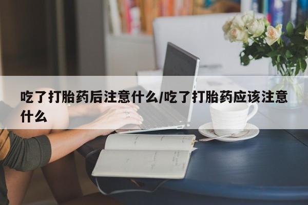 堕胎药叫什么名字微信怎么购买吃了打胎药后注意什么/吃了打胎药应该注意什么