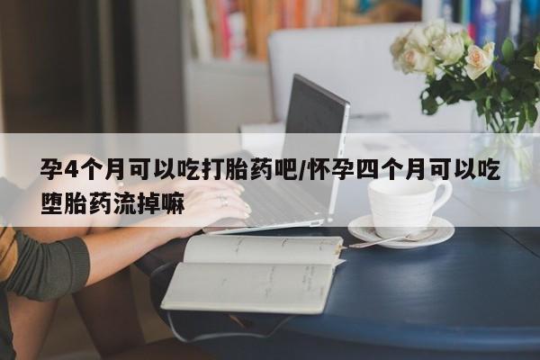 堕胎药叫什么名字微信怎么购买孕4个月可以吃打胎药吧/怀孕四个月可以吃堕胎药流掉嘛