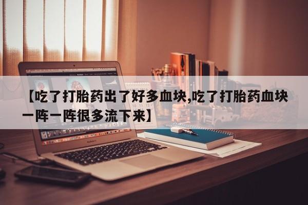 堕胎药叫什么名字微信怎么购买【吃了打胎药出了好多血块,吃了打胎药血块一阵一阵很多流下来】