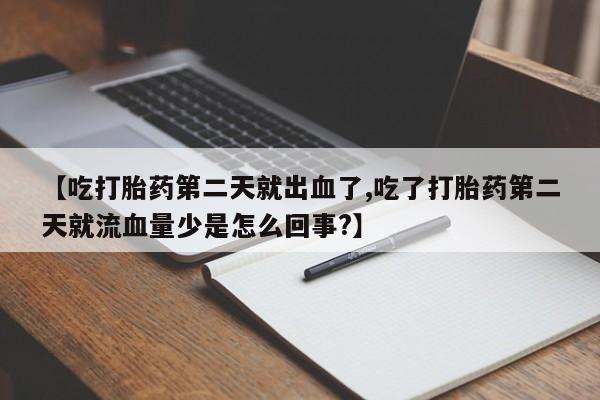 堕胎药叫什么名字微信怎么购买【吃打胎药第二天就出血了,吃了打胎药第二天就流血量少是怎么回事?】
