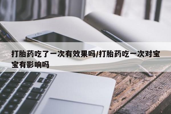 堕胎药叫什么名字微信怎么购买打胎药吃了一次有效果吗/打胎药吃一次对宝宝有影响吗