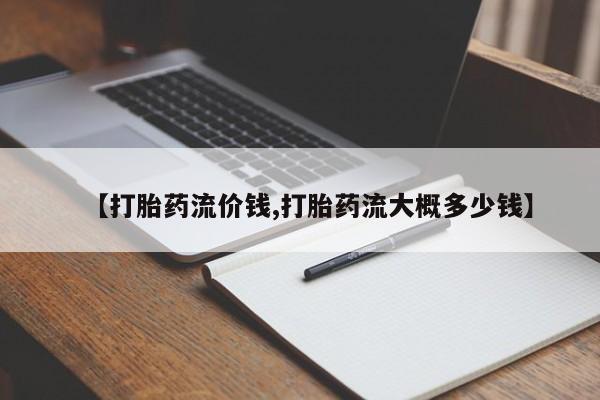 堕胎药叫什么名字微信怎么购买【打胎药流价钱,打胎药流大概多少钱】