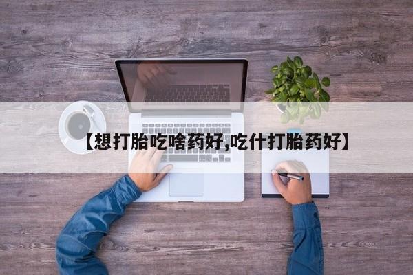 堕胎药叫什么名字微信怎么购买【想打胎吃啥药好,吃什打胎药好】