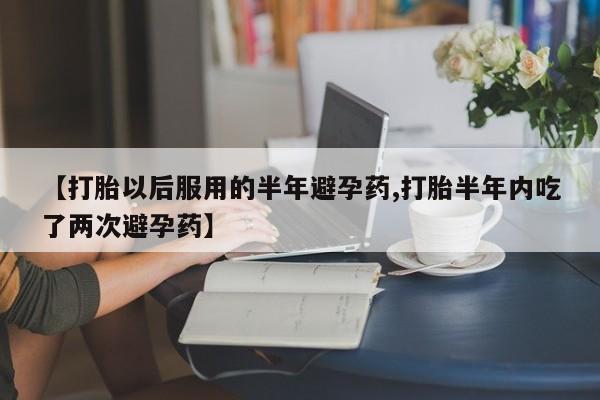 堕胎药叫什么名字微信怎么购买【打胎以后服用的半年避孕药,打胎半年内吃了两次避孕药】
