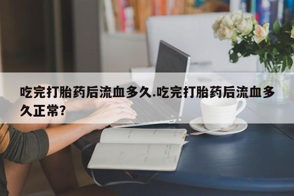 堕胎药叫什么名字微信怎么购买吃完打胎药后流血多久.吃完打胎药后流血多久正常?