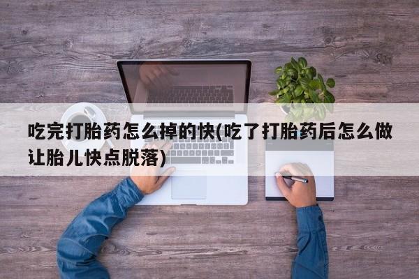 堕胎药叫什么名字微信怎么购买吃完打胎药怎么掉的快(吃了打胎药后怎么做让胎儿快点脱落)