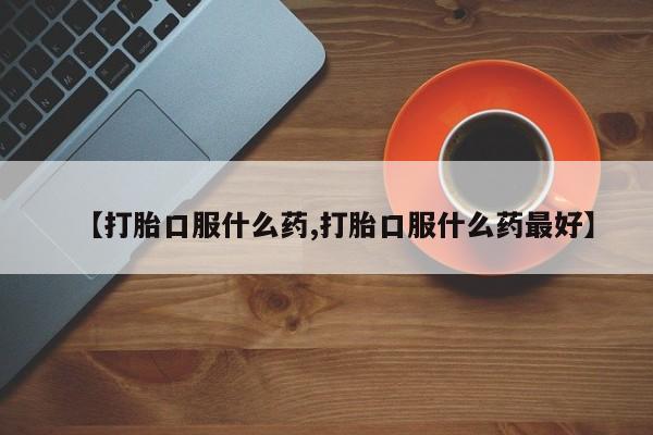 堕胎药叫什么名字微信怎么购买【打胎口服什么药,打胎口服什么药最好】