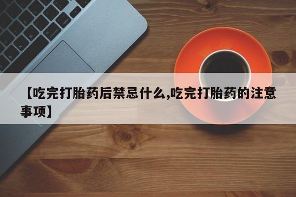 堕胎药叫什么名字微信怎么购买【吃完打胎药后禁忌什么,吃完打胎药的注意事项】