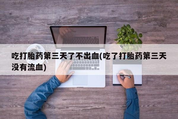 堕胎药叫什么名字微信怎么购买吃打胎药第三天了不出血(吃了打胎药第三天没有流血)