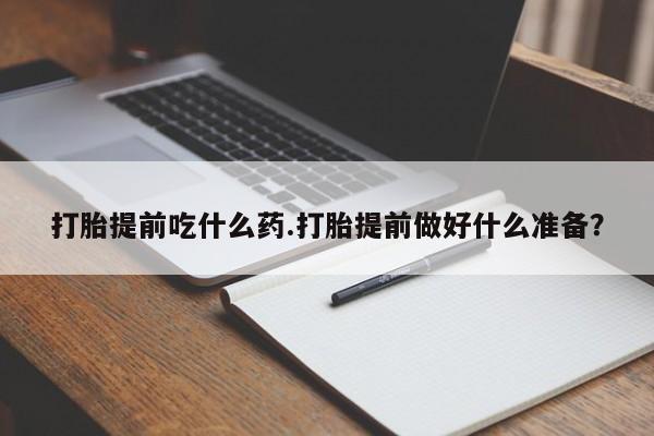 堕胎药叫什么名字微信怎么购买打胎提前吃什么药.打胎提前做好什么准备？