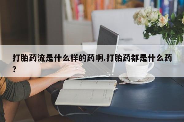 堕胎药叫什么名字微信怎么购买打胎药流是什么样的药啊.打胎药都是什么药?