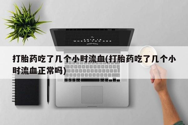 堕胎药叫什么名字微信怎么购买打胎药吃了几个小时流血(打胎药吃了几个小时流血正常吗)