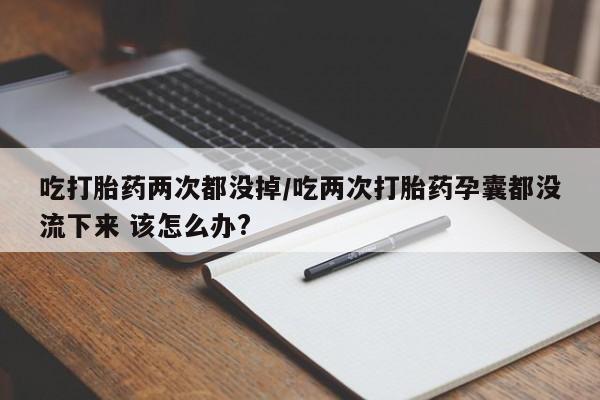 堕胎药叫什么名字微信怎么购买吃打胎药两次都没掉/吃两次打胎药孕囊都没流下来 该怎么办?
