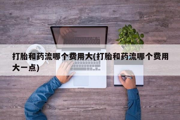 堕胎药叫什么名字微信怎么购买打胎和药流哪个费用大(打胎和药流哪个费用大一点)