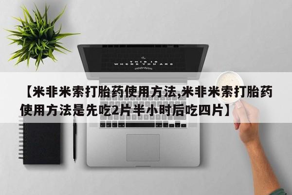 堕胎药叫什么名字微信怎么购买【米非米索打胎药使用方法,米非米索打胎药使用方法是先吃2片半小时后吃四片】