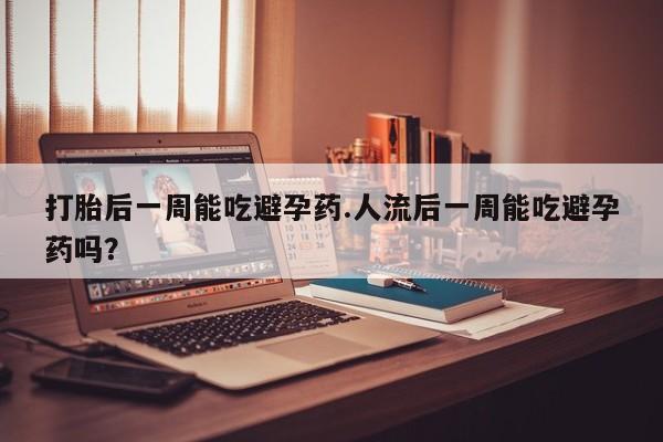 堕胎药叫什么名字微信怎么购买打胎后一周能吃避孕药.人流后一周能吃避孕药吗?